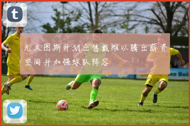 尤文图斯计划出售戴维以腾出薪资空间并加强球队阵容