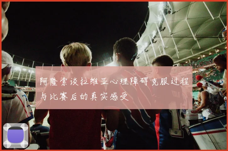阿隆索谈拉维亚心理障碍克服过程与比赛后的真实感受