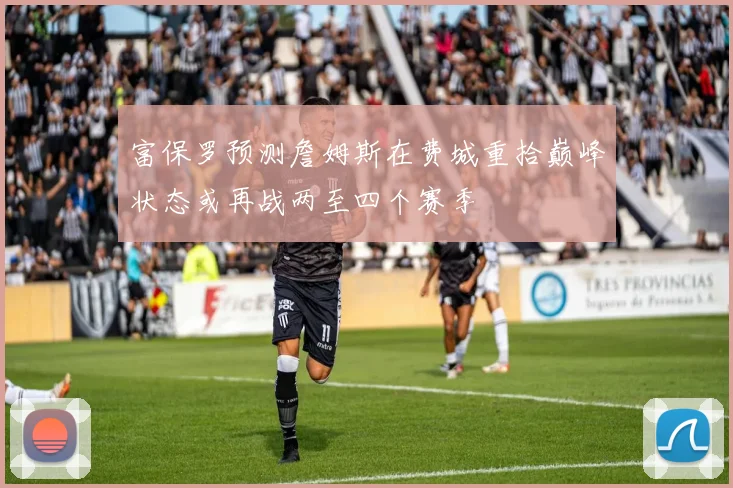 富保罗预测詹姆斯在费城重拾巅峰状态或再战两至四个赛季