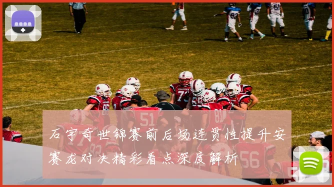 石宇奇世锦赛前后场连贯性提升安赛龙对决精彩看点深度解析